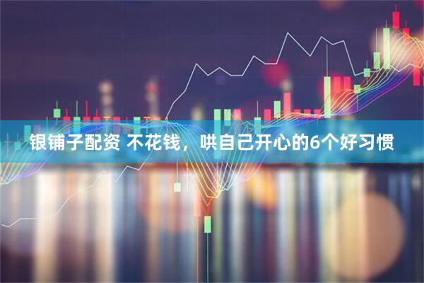 银铺子配资 不花钱，哄自己开心的6个好习惯