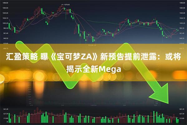 汇盈策略 曝《宝可梦ZA》新预告提前泄露：或将揭示全新Mega