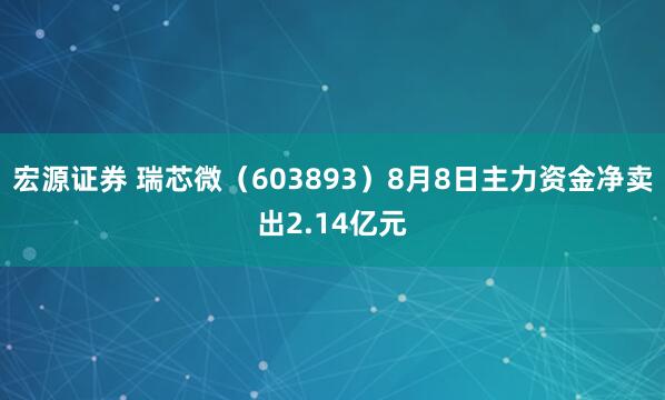 宏源证券 瑞芯微（603893）8月8日主力资金净卖出2.14亿元