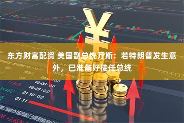 东方财富配资 美国副总统万斯：若特朗普发生意外，已准备好接任总统