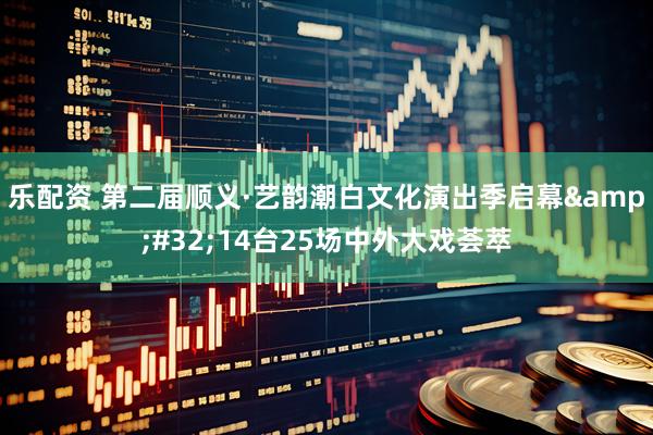 乐配资 第二届顺义·艺韵潮白文化演出季启幕&#32;14台25场中外大戏荟萃