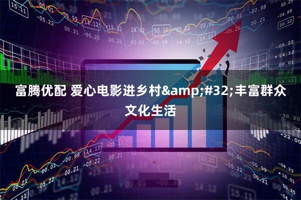 富腾优配 爱心电影进乡村&#32;丰富群众文化生活
