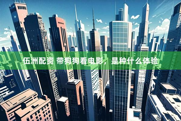 伍洲配资 带狗狗看电影，是种什么体验