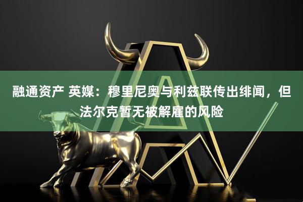 融通资产 英媒：穆里尼奥与利兹联传出绯闻，但法尔克暂无被解雇的风险