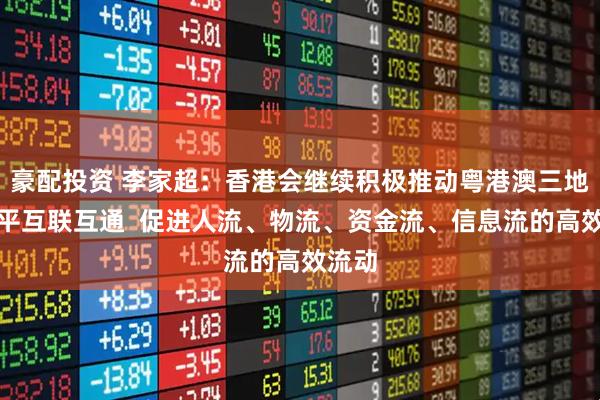 豪配投资 李家超：香港会继续积极推动粤港澳三地高水平互联互通  促进人流、物流、资金流、信息流的高效流动