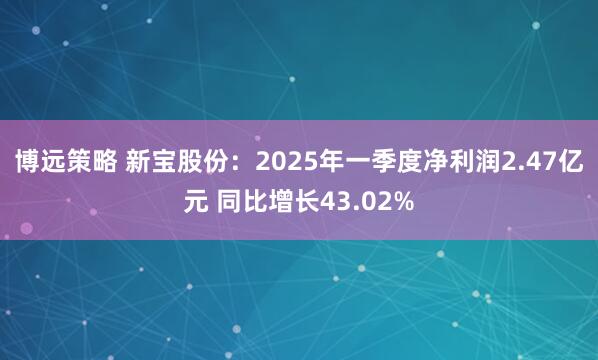 博远策略 新宝股份：2025年一季度净利润2.47亿元 同比增长43.02%