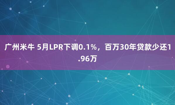 广州米牛 5月LPR下调0.1%，百万30年贷款少还1.96万