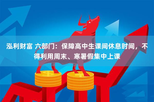 泓利财富 六部门：保障高中生课间休息时间，不得利用周末、寒暑假集中上课