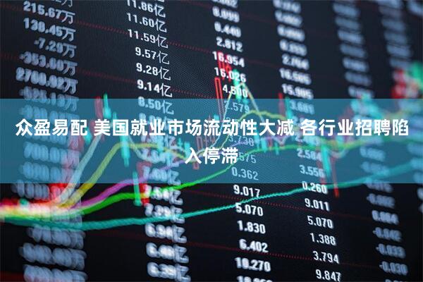 众盈易配 美国就业市场流动性大减 各行业招聘陷入停滞