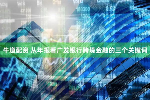 牛道配资 从年报看广发银行跨境金融的三个关键词