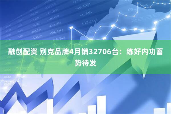 融创配资 别克品牌4月销32706台：练好内功蓄势待发