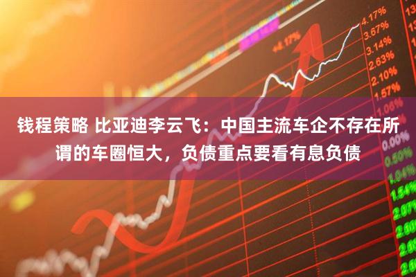 钱程策略 比亚迪李云飞:中国主流车企不存在所谓的车圈恒大,负债重点要看有息负债