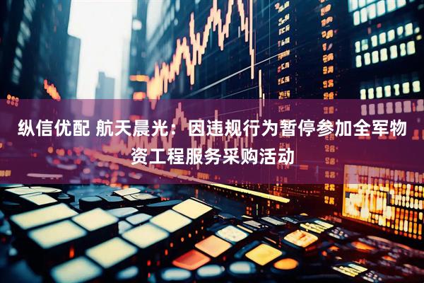 纵信优配 航天晨光:因违规行为暂停参加全军物资工程服务采购活动