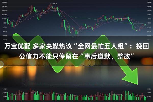 万宝优配 多家央媒热议“全网最忙五人组”:挽回公信力不能只停留在“事后道歉、整改”