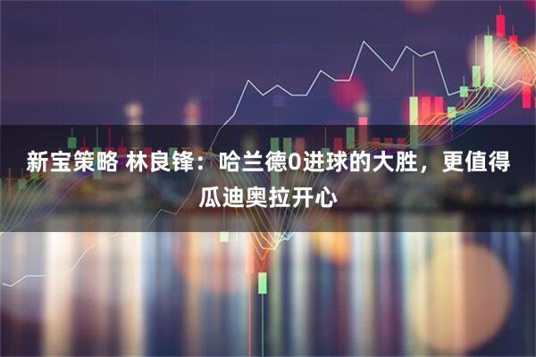 新宝策略 林良锋:哈兰德0进球的大胜,更值得瓜迪奥拉开心
