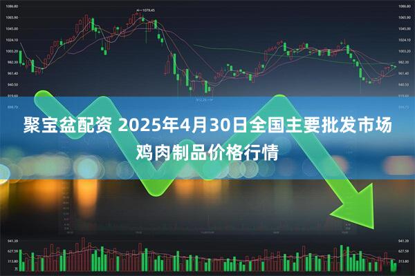 聚宝盆配资 2025年4月30日全国主要批发市场鸡肉制品价格行情