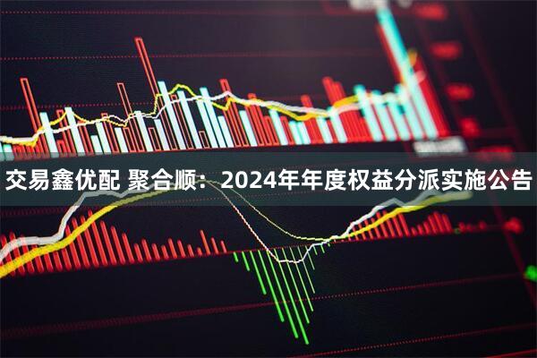 交易鑫优配 聚合顺：2024年年度权益分派实施公告