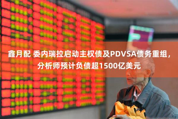 鑫月配 委内瑞拉启动主权债及PDVSA债务重组，分析师预计负债超1500亿美元