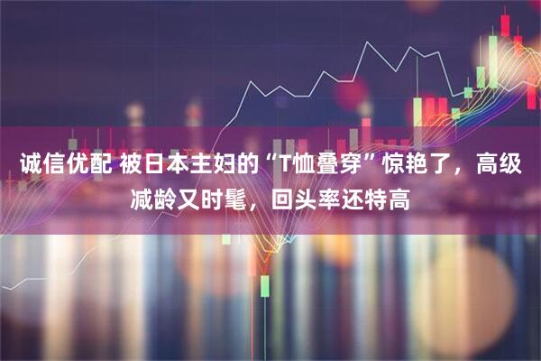 诚信优配 被日本主妇的“T恤叠穿”惊艳了，高级减龄又时髦，回头率还特高