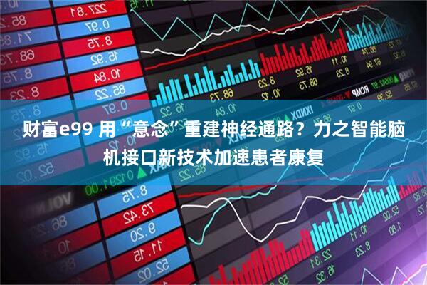财富e99 用“意念”重建神经通路？力之智能脑机接口新技术加速患者康复